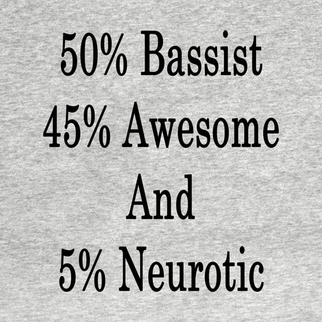 50% Bassist 45% Awesome And 5% Neurotic by supernova23